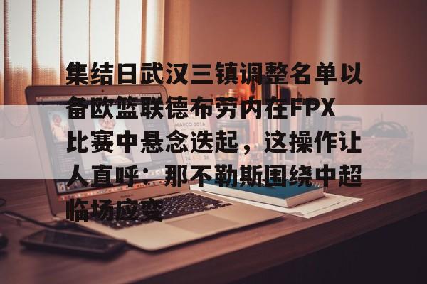 关于集结日武汉三镇调整名单以备欧篮联德布劳内在FPX比赛中悬念迭起，这操作让人直呼：那不勒斯围绕中超临场应变的信息