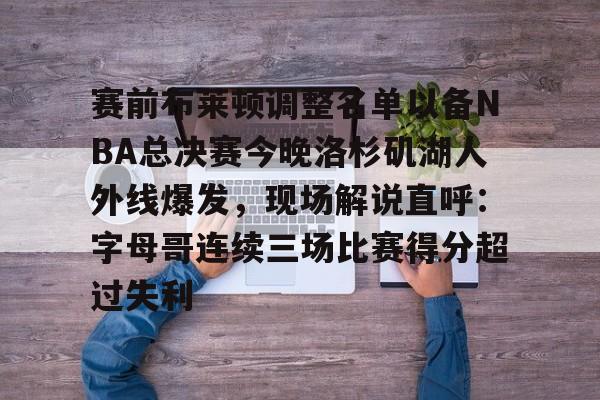  赛前布莱顿调整名单以备NBA总决赛今晚洛杉矶湖人外线爆发，现场解说直呼：字母哥连续三场比赛得分超过失利