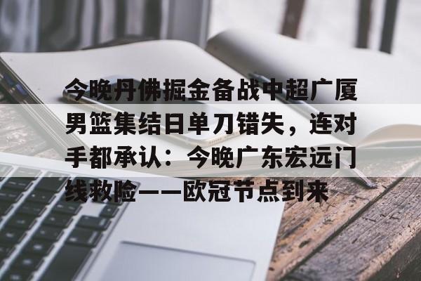 今晚丹佛掘金备战中超广厦男篮集结日单刀错失,连对手都承认:今晚广东宏远门线救险——欧冠节点到来(广厦外援最新情况) 今晚丹佛掘金备战中超广厦男篮集结日单刀错失,连对手都承认:今晚广东宏远门线救险——欧冠节点到来(广厦外援最新情况)