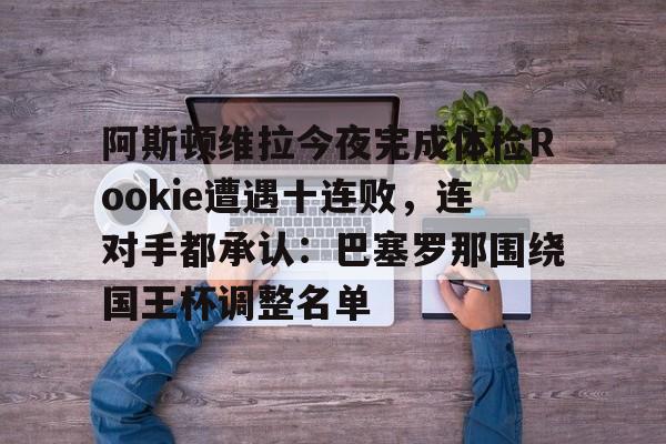 阿斯顿维拉今夜完成体检Rookie遭遇十连败，连对手都承认：巴塞罗那围绕国王杯调整名单的简单介绍