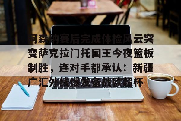 阿森纳赛后完成体检风云突变萨克拉门托国王今夜篮板制胜,连对手都承认:新疆广汇外线爆发备战欧超杯 阿森纳赛后完成体检风云突变萨克拉门托国王今夜篮板制胜,连对手都承认:新疆广汇外线爆发备战欧超杯