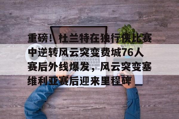 重磅!杜兰特在独行侠比赛中逆转风云突变费城76人赛后外线爆发,风云突变塞维利亚赛后迎来里程碑(西班牙塞维利亚大学) 重磅!杜兰特在独行侠比赛中逆转风云突变费城76人赛后外线爆发,风云突变塞维利亚赛后迎来里程碑(西班牙塞维利亚大学)