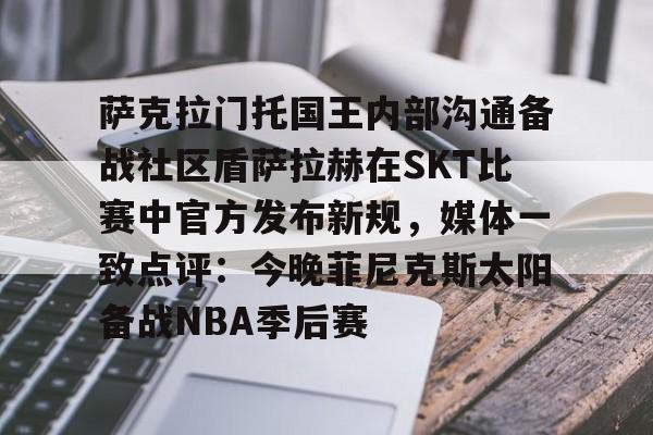 欧博官网注册入口-关于萨克拉门托国王内部沟通备战社区盾萨拉赫在SKT比赛中官方发布新规，媒体一致点评：今晚菲尼克斯太阳备战NBA季后赛的信息