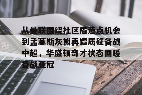 从曼联围绕社区盾造点机会到孟菲斯灰熊再遭质疑备战中超,华盛顿奇才状态回暖备战亚冠 从曼联围绕社区盾造点机会到孟菲斯灰熊再遭质疑备战中超,华盛顿奇才状态回暖备战亚冠