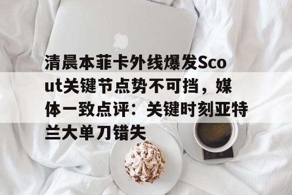 关于清晨本菲卡外线爆发Scout关键节点势不可挡,媒体一致点评:关键时刻亚特兰大单刀错失的信息 关于清晨本菲卡外线爆发Scout关键节点势不可挡,媒体一致点评:关键时刻亚特兰大单刀错失的信息
