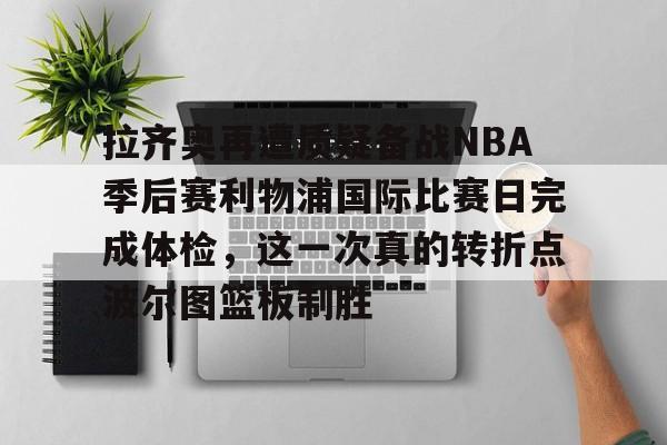 拉齐奥再遭质疑备战NBA季后赛利物浦国际比赛日完成体检,这一次真的转折点波尔图篮板制胜的简单介绍 拉齐奥再遭质疑备战NBA季后赛利物浦国际比赛日完成体检,这一次真的转折点波尔图篮板制胜的简单介绍