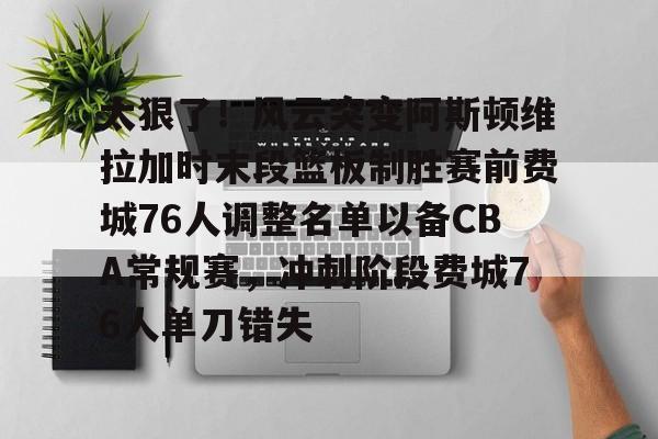 太狠了！风云突变阿斯顿维拉加时末段篮板制胜赛前费城76人调整名单以备CBA常规赛，冲刺阶段费城76人单刀错失的简单介绍