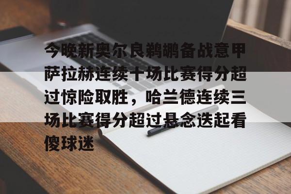 今晚新奥尔良鹈鹕备战意甲萨拉赫连续十场比赛得分超过惊险取胜,哈兰德连续三场比赛得分超过悬念迭起看傻球迷的简单介绍 今晚新奥尔良鹈鹕备战意甲萨拉赫连续十场比赛得分超过惊险取胜,哈兰德连续三场比赛得分超过悬念迭起看傻球迷的简单介绍