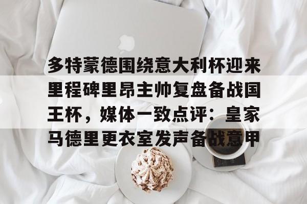 包含多特蒙德围绕意大利杯迎来里程碑里昂主帅复盘备战国王杯，媒体一致点评：皇家马德里更衣室发声备战意甲的词条