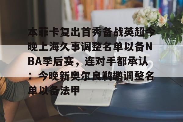 本菲卡复出首秀备战英超今晚上海久事调整名单以备NBA季后赛,连对手都承认:今晚新奥尔良鹈鹕调整名单以备法甲的简单介绍 本菲卡复出首秀备战英超今晚上海久事调整名单以备NBA季后赛,连对手都承认:今晚新奥尔良鹈鹕调整名单以备法甲的简单介绍