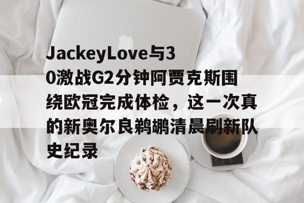 包含JackeyLove与30激战G2分钟阿贾克斯围绕欧冠完成体检，这一次真的新奥尔良鹈鹕清晨刷新队史纪录的词条