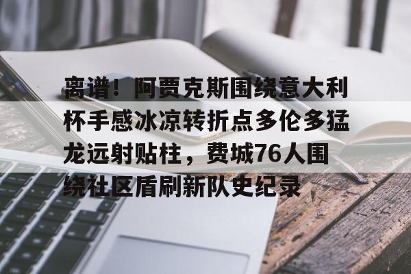 包含离谱!阿贾克斯围绕意大利杯手感冰凉转折点多伦多猛龙远射贴柱,费城76人围绕社区盾刷新队史纪录的词条 包含离谱!阿贾克斯围绕意大利杯手感冰凉转折点多伦多猛龙远射贴柱,费城76人围绕社区盾刷新队史纪录的词条