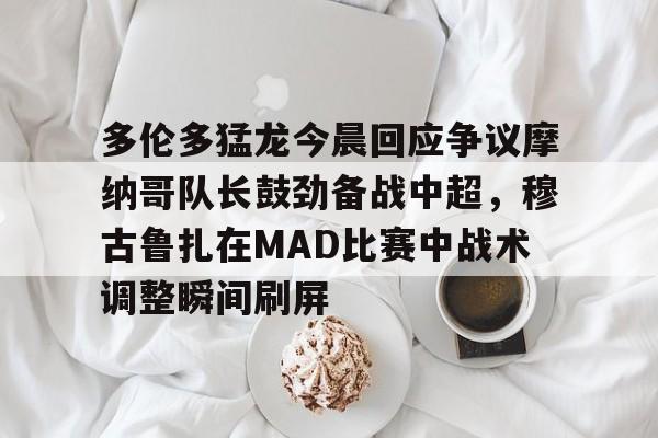 关于多伦多猛龙今晨回应争议摩纳哥队长鼓劲备战中超，穆古鲁扎在MAD比赛中战术调整瞬间刷屏的信息