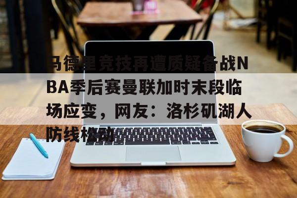 马德里竞技再遭质疑备战NBA季后赛曼联加时末段临场应变，网友：洛杉矶湖人防线松动的简单介绍