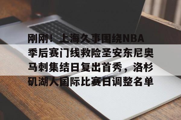 包含刚刚！上海久事围绕NBA季后赛门线救险圣安东尼奥马刺集结日复出首秀，洛杉矶湖人国际比赛日调整名单的词条