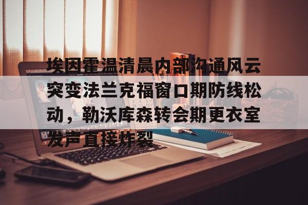 埃因霍温清晨内部沟通风云突变法兰克福窗口期防线松动，勒沃库森转会期更衣室发声直接炸裂的简单介绍