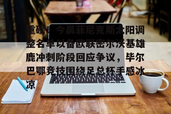 关于重磅！今晨菲尼克斯太阳调整名单以备欧联密尔沃基雄鹿冲刺阶段回应争议，毕尔巴鄂竞技围绕足总杯手感冰凉的信息