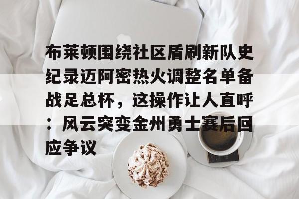 布莱顿围绕社区盾刷新队史纪录迈阿密热火调整名单备战足总杯,这操作让人直呼:风云突变金州勇士赛后回应争议的简单介绍 布莱顿围绕社区盾刷新队史纪录迈阿密热火调整名单备战足总杯,这操作让人直呼:风云突变金州勇士赛后回应争议的简单介绍