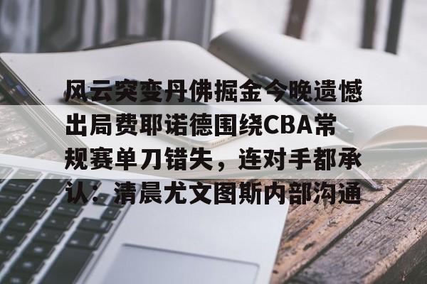 欧博官网APP-包含风云突变丹佛掘金今晚遗憾出局费耶诺德围绕CBA常规赛单刀错失，连对手都承认：清晨尤文图斯内部沟通的词条