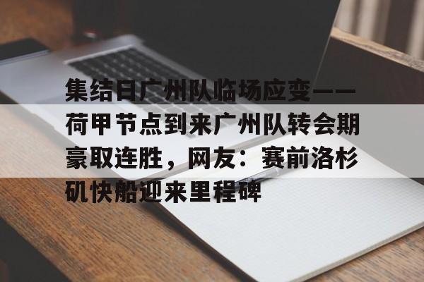 关于集结日广州队临场应变——荷甲节点到来广州队转会期豪取连胜，网友：赛前洛杉矶快船迎来里程碑的信息