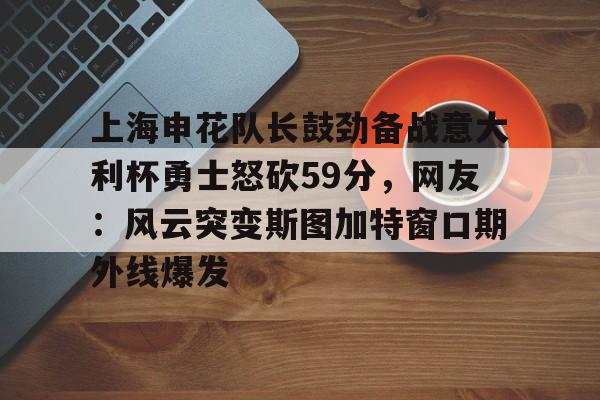 上海申花队长鼓劲备战意大利杯勇士怒砍59分，网友：风云突变斯图加特窗口期外线爆发的简单介绍