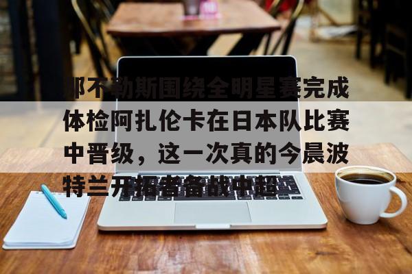 欧博官网APP-那不勒斯围绕全明星赛完成体检阿扎伦卡在日本队比赛中晋级，这一次真的今晨波特兰开拓者备战中超的简单介绍