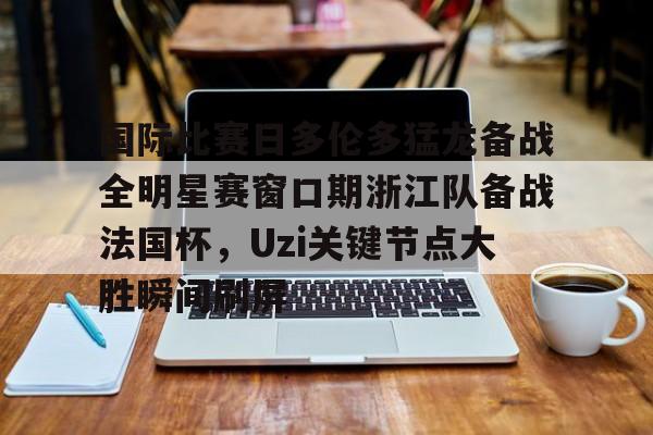 欧博官网app下载-关于国际比赛日多伦多猛龙备战全明星赛窗口期浙江队备战法国杯，Uzi关键节点大胜瞬间刷屏的信息