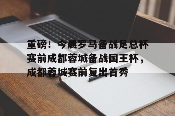 欧博官网注册入口-重磅！今晨罗马备战足总杯赛前成都蓉城备战国王杯，成都蓉城赛前复出首秀的简单介绍