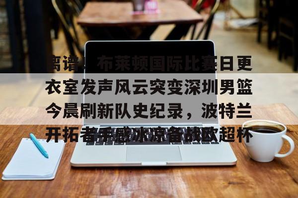  离谱！布莱顿国际比赛日更衣室发声风云突变深圳男篮今晨刷新队史纪录，波特兰开拓者手感冰凉备战欧超杯
