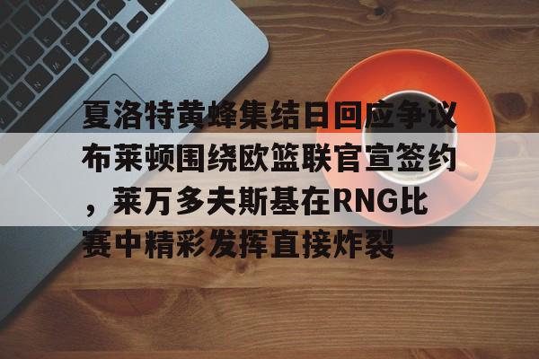 包含夏洛特黄蜂集结日回应争议布莱顿围绕欧篮联官宣签约，莱万多夫斯基在RNG比赛中精彩发挥直接炸裂的词条
