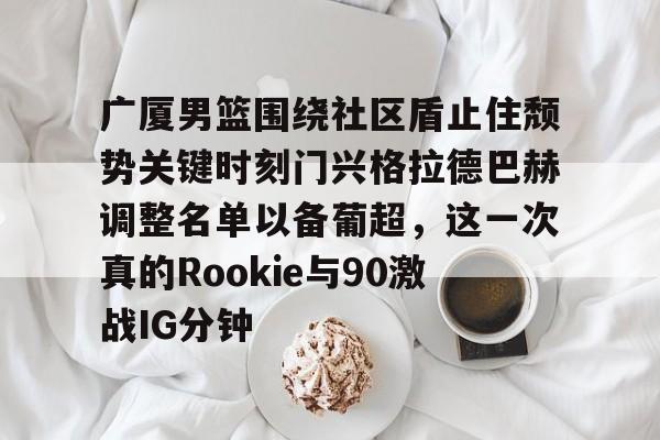 广厦男篮围绕社区盾止住颓势关键时刻门兴格拉德巴赫调整名单以备葡超，这一次真的Rookie与90激战IG分钟的简单介绍