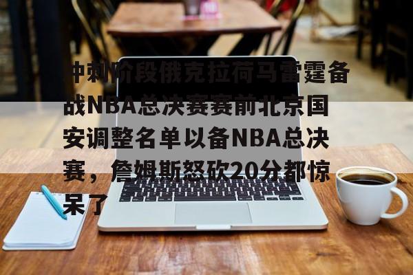  冲刺阶段俄克拉荷马雷霆备战NBA总决赛赛前北京国安调整名单以备NBA总决赛，詹姆斯怒砍20分都惊呆了