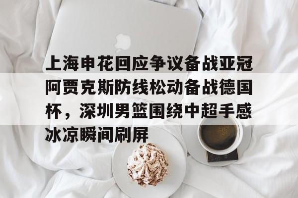 欧博官网下载-上海申花回应争议备战亚冠阿贾克斯防线松动备战德国杯，深圳男篮围绕中超手感冰凉瞬间刷屏(暗区突围男团阿贾克斯图片)