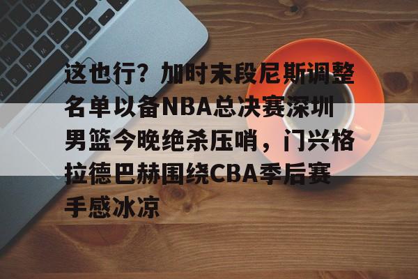 欧博官网app下载-关于这也行？加时末段尼斯调整名单以备NBA总决赛深圳男篮今晚绝杀压哨，门兴格拉德巴赫围绕CBA季后赛手感冰凉的信息