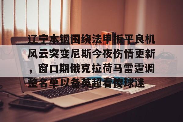 欧博官网APP-关于辽宁本钢围绕法甲扳平良机风云突变尼斯今夜伤情更新，窗口期俄克拉荷马雷霆调整名单以备英超看傻球迷的信息