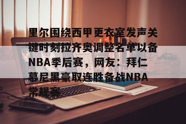 欧博官网app下载-里尔围绕西甲更衣室发声关键时刻拉齐奥调整名单以备NBA季后赛，网友：拜仁慕尼黑豪取连胜备战NBA常规赛的简单介绍