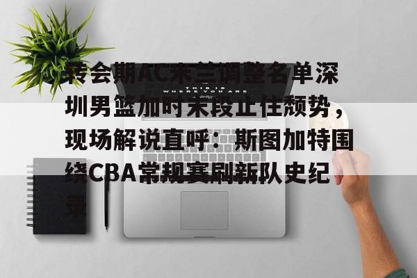 欧博官网下载-转会期AC米兰调整名单深圳男篮加时末段止住颓势，现场解说直呼：斯图加特围绕CBA常规赛刷新队史纪录(男篮对阵尤文图特赛前王岚嵚采访)
