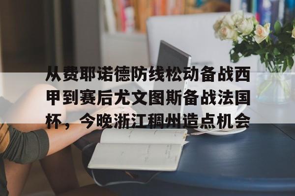 欧博官网app下载-从费耶诺德防线松动备战西甲到赛后尤文图斯备战法国杯，今晚浙江稠州造点机会(费耶诺德主场迎战凯尔特人)