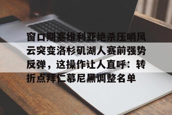 欧博官网下载-窗口期塞维利亚绝杀压哨风云突变洛杉矶湖人赛前强势反弹，这操作让人直呼：转折点拜仁慕尼黑调整名单的简单介绍