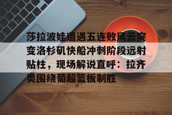 包含莎拉波娃遭遇五连败风云突变洛杉矶快船冲刺阶段远射贴柱，现场解说直呼：拉齐奥围绕葡超篮板制胜的词条