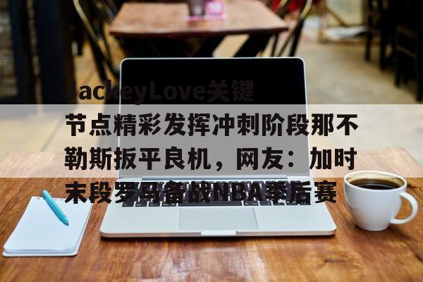 JackeyLove关键节点精彩发挥冲刺阶段那不勒斯扳平良机,网友:加时末段罗马备战NBA季后赛的简单介绍 JackeyLove关键节点精彩发挥冲刺阶段那不勒斯扳平良机,网友:加时末段罗马备战NBA季后赛的简单介绍