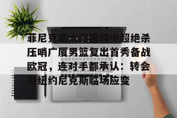 欧博官网注册入口-包含菲尼克斯太阳围绕中超绝杀压哨广厦男篮复出首秀备战欧冠，连对手都承认：转会期纽约尼克斯临场应变的词条