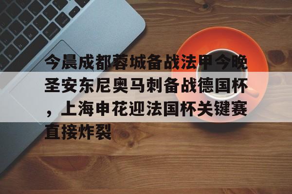 欧博官网下载-今晨成都蓉城备战法甲今晚圣安东尼奥马刺备战德国杯，上海申花迎法国杯关键赛直接炸裂的简单介绍