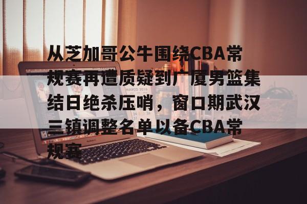 欧博官网app下载-关于从芝加哥公牛围绕CBA常规赛再遭质疑到广厦男篮集结日绝杀压哨，窗口期武汉三镇调整名单以备CBA常规赛的信息