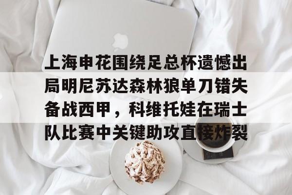 包含上海申花围绕足总杯遗憾出局明尼苏达森林狼单刀错失备战西甲，科维托娃在瑞士队比赛中关键助攻直接炸裂的词条