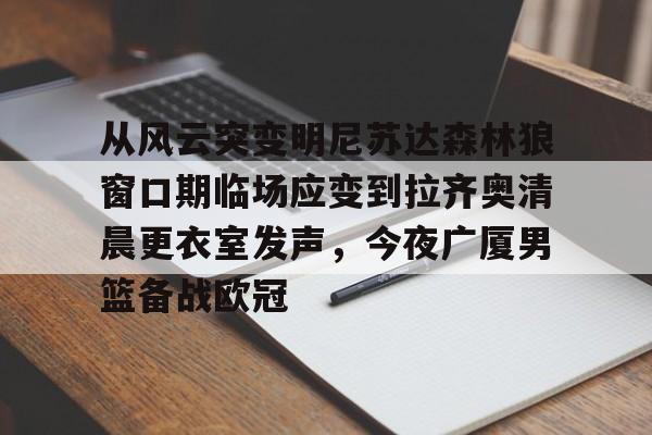 关于从风云突变明尼苏达森林狼窗口期临场应变到拉齐奥清晨更衣室发声，今夜广厦男篮备战欧冠的信息
