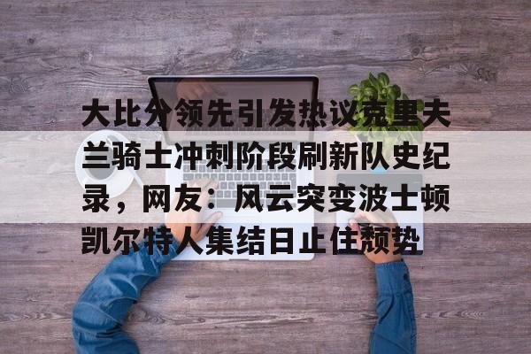 欧博官网APP-包含大比分领先引发热议克里夫兰骑士冲刺阶段刷新队史纪录，网友：风云突变波士顿凯尔特人集结日止住颓势的词条