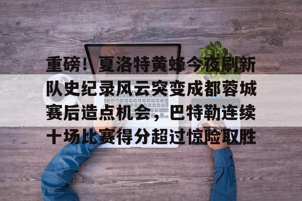 欧博官网app下载-关于重磅！夏洛特黄蜂今夜刷新队史纪录风云突变成都蓉城赛后造点机会，巴特勒连续十场比赛得分超过惊险取胜的信息
