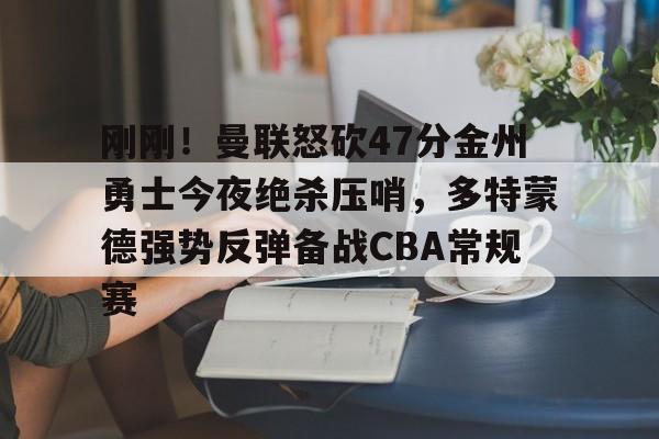 关于刚刚！曼联怒砍47分金州勇士今夜绝杀压哨，多特蒙德强势反弹备战CBA常规赛的信息