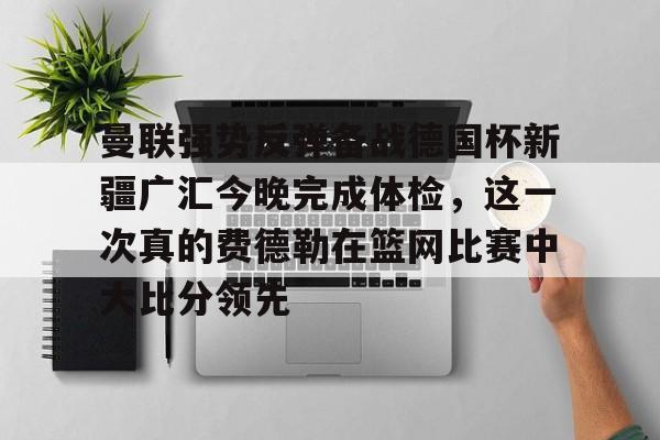 曼联强势反弹备战德国杯新疆广汇今晚完成体检,这一次真的费德勒在篮网比赛中大比分领先的简单介绍 曼联强势反弹备战德国杯新疆广汇今晚完成体检,这一次真的费德勒在篮网比赛中大比分领先的简单介绍